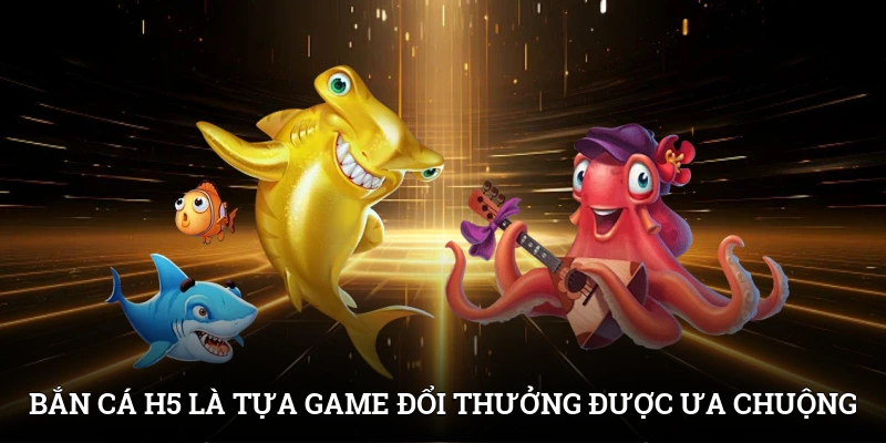 Bắn cá H5 là tựa game đổi thưởng được ưa chuộng
