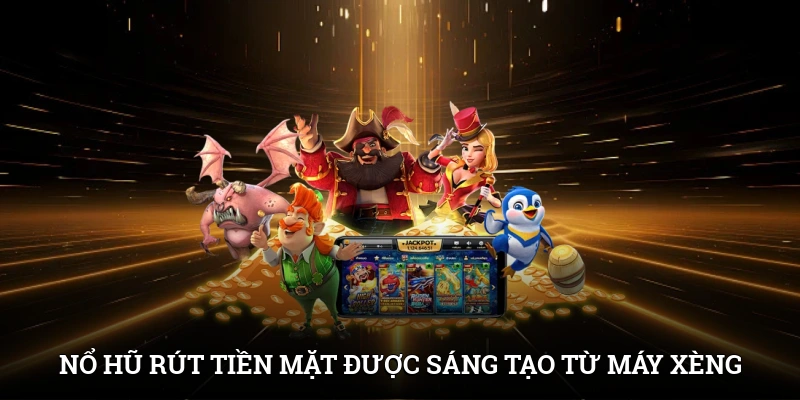 Nổ hũ rút tiền mặt được sáng tạo từ nguyên lý của máy đánh xèng